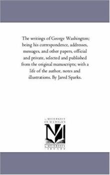 Paperback The Writings of George Washington; Being His Correspondence, Addresses, Messages, and Other Papers, Official and Private, Selected and Published from Book