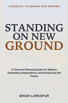 Financial Planning for Widows: Standing on New Ground - A Financial Planning Guide for Widows Navigating Widowhood, Rebuilding Financial Independence, and Reclaiming Your Future