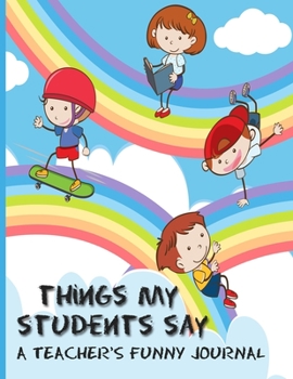 Paperback Things My Students Say A Teacher's Funny Journal: Collection Of Silly Words and Funny Sentences From Children; Parents Teachers Memorable Keepsake Not Book