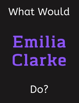 Paperback What Would Emilia Clarke Do?: Emilia Clarke Notebook/ Journal/ Notepad/ Diary For Women, Men, Girls, Boys, Fans, Supporters, Teens, Adults and Kids Book