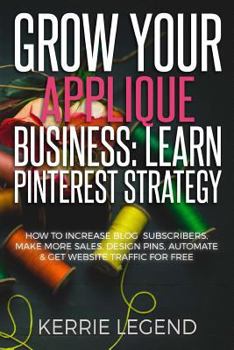 Paperback Grow Your Applique Business: Learn Pinterest Strategy: How to Increase Blog Subscribers, Make More Sales, Design Pins, Automate & Get Website Traff Book