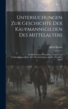 Untersuchungen Zur Geschichte Der Kaufmannsgilden Des Mittelalters: Ein Beitrag Zur Wirtschafts-, Social- Und Verfassungsgeschichte Der Mittelalterlichen Städte, Zwoelfter Band