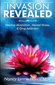 Invasion Revealed: Healing Alcoholism, Mental Illness & Drug Addiction