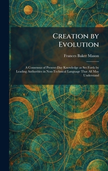 Creation by Evolution: A Consensus of Present-Day Knowledge as Set Forth by Leading Authorities in Non-Technical Language That All May Understand