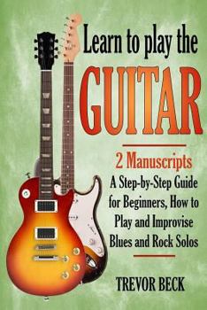 Paperback Learn to Play the Guitar: 2 Manuscripts: A step-by-step Guide for Beginners, How to Play and Improvise Blues and Rock Solos Book