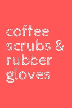 Coffee scrubs and rubber gloves: novelty notebook for nurses 6"x9"