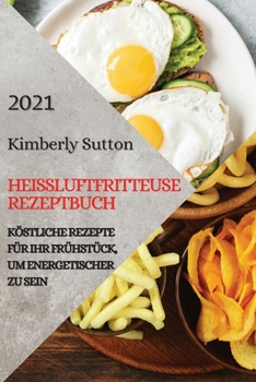 Hei�luftfritteuse Rezeptbuch 2021 (German Version of Air Fryer Recipes 2021): K�stliche Rezepte F�r Ihr Fr�hst�ck, Um Energetischer Zu Sein