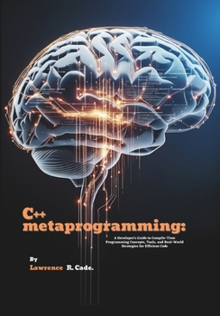C++ metaprogramming: A Developer's Guide to Compile-Time Programming Concepts, Tools, and Real-World Strategies for Efficient Code