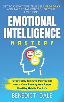 Hardcover Emotional Intelligence Mastery: Get To Know Your True Self In 60 Days And Take Total Control Of Your Emotions - Drastically Improve Your Social Skills Book