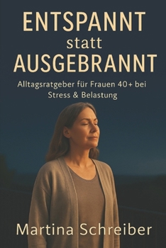 Entspannt statt ausgebrannt – Alltagsratgeber für Frauen 40+ bei Stress & Belastung: Kleine Schritte raus aus dem Dauerstress – zurück zu dir selbst (German Edition)