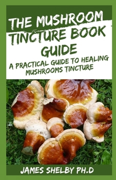 Paperback The Mushroom Tincture Book Guide: A Practical Guide to Healing Mushrooms Tincture Book