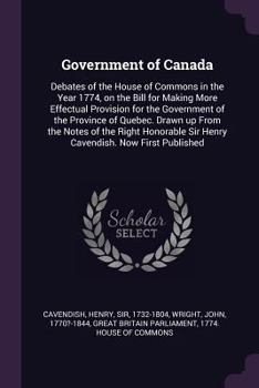 Paperback Government of Canada: Debates of the House of Commons in the Year 1774, on the Bill for Making More Effectual Provision for the Government o Book