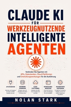 Claude KI für werkzeugnutzende intelligente Agenten: Verbinden Sie Agenten mit APIs, Datenbanken, Cloud-Plattformen und Entwicklungswerkzeugen für die Ausführung (German Edition)