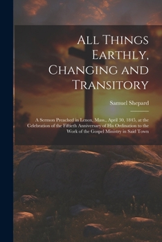 Paperback All Things Earthly, Changing and Transitory: A Sermon Preached in Lenox, Mass., April 30, 1845, at the Celebration of the Fiftieth Anniversary of his Book