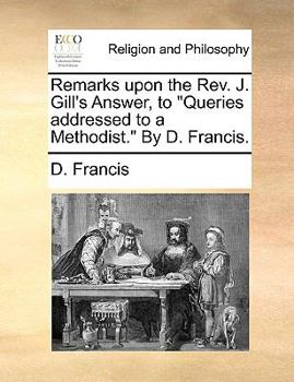 Paperback Remarks Upon the Rev. J. Gill's Answer, to Queries Addressed to a Methodist. by D. Francis. Book