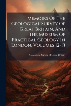 Memoirs Of The Geological Survey Of Great Britain, And The Museum Of Practical Geology In London, Volumes 12-13