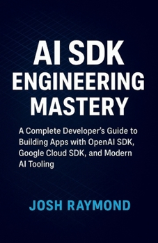 AI SDK Engineering Mastery: A Complete Developer’s Guide to Building Apps with OpenAI SDK, Google Cloud SDK, and Modern AI Tooling