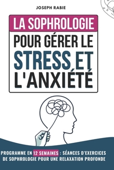 La Sophrologie Pour Gérer le Stress et l'Anxiété: Programme en 12 semaines: Séances d'exercices de sophrologie pour une Relaxation Profonde