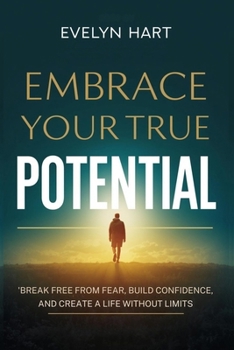 EMBRACE YOUR TRUE POTENTIAL: Break Free from Fear, Build Confidence, and Create a Life Without Limits
