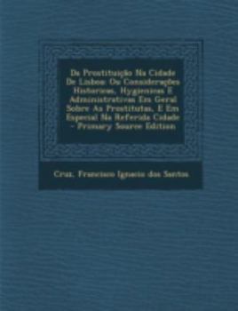 Da prostituição na cidade de Lisboa : considerações históricas, hygienicas e administrativas em geral sobre as prostitutas, e em especial na referida cidade : com a exposição da legislação portugueza  - Book #5 of the Portugal de perto : biblioteca de etnografia e antropologia