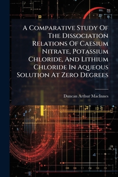 Paperback A Comparative Study Of The Dissociation Relations Of Caesium Nitrate, Potassium Chloride, And Lithium Chloride In Aqueous Solution At Zero Degrees Book