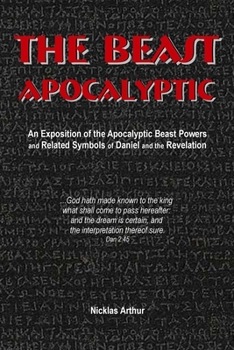 The Beast Apocalyptic: An Exposition of the Apocalyptic Beast Powers and Related Symbols of Daniel and the Revelation