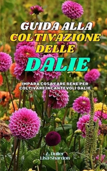 Guida alla Coltivazione delle Dalie: Impara cosa fare bene per coltivare incantevoli Dalie (Italian Edition)