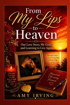 From My Lips To Heaven: Our Love Story, My grief, and Learning to Live Again