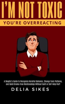 I'M NOT TOXIC, YOU'RE OVERREACTING: A Skeptic’s Guide to Recognize Harmful Behavior, Change Toxic Patterns, and Build Drama-Free Relationships Without Guilt or Self-Help Fluff