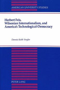 Hardcover Herbert Feis, Wilsonian Internationalism, and America's Technological-Democracy Book