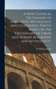 Hardcover A new Classical Dictionary of Biography, Mythology, and Geography, Partly Based on the "Dictionary of Greek and Roman Biography and Mythology." Book