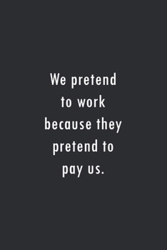 We Pretend to Work Because They Pretend to Pay Us : Lined Notebook