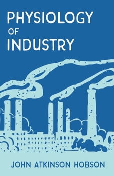 The Physiology of Industry : Being and Exposure of certain Fallacies in Existing Theories of Economics - Book  of the Routledge Revivals