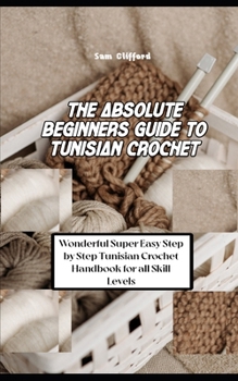 Paperback The Absolute Beginners Guide to Tunisian Crochet: Wonderful Super Easy Step by Step Tunisian Crochet Handbook for all Skill Levels Book