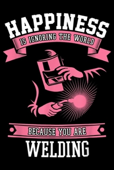 happiness is ignoring the world because you are welding: Welding Happiness - Funny Welders Gear For Women & Girls Journal/Notebook Blank Lined Ruled 6x9 100 Pages