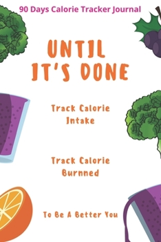 Paperback Until It's Done: 90 Days Calorie Tracker Journal, Daily Food and Fitness Journal Intake and Excercise Notebook 6x9 Book