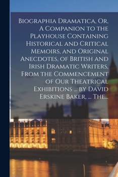 Biographia Dramatica, Or, A Companion to the Playhouse Containing Historical and Critical Memoirs, and Original Anecdotes, of British and Irish ... ... by David Erskine Baker, ... The...