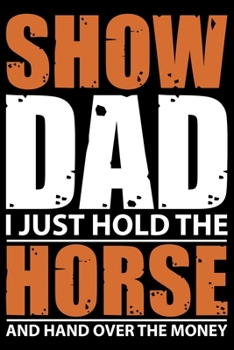 Show Dad I Just Hold The Horse And Hand Over The Money: Horse Journal and Notebook for Girls and Women - Gifts for Horse Lovers - Horse Lover Gifts for Women Journals - Funny Horses Diary