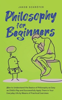 Paperback Philosophy for Beginners How to Understand the Basics of Philosophy as Easy as Child's Play and Successfully Apply Them in Your Everyday Life by Means Book