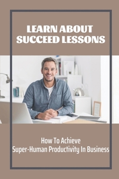 Paperback Learn About Succeed Lessons: How To Achieve Super-Human Productivity In Business: Consulting Strategies Book