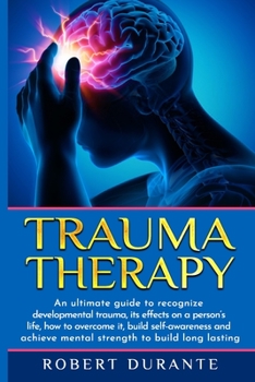 Trauma Therapy: An ultimate guide to recognize developmental trauma, its effects on a person's life, how to overcome it, build self-awareness and ... strength to build long lasting relationships