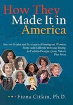 How They Made It in America: Success Stories and Strategies of Immigrant Women: From Isabel Allende to Ivana Trump, to Fashion Designer Josie Natori, Plus More