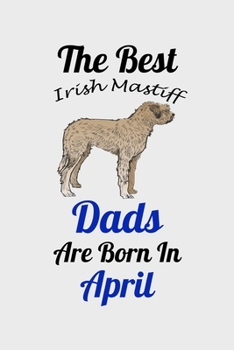 The Best Irish Mastiff Dads Are Born In April: Unique Notebook Journal For Irish Mastiff Owners and Lovers, Funny Birthday NoteBook Gift for Women, ... Pages for College, School, Home  & Work .