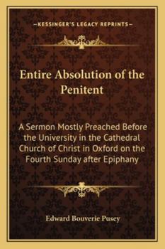 Entire Absolution of the Penitent: A Sermon Mostly Preached Before the University in the Cathedral Church of Christ in Oxford on the Fourth Sunday after Epiphany