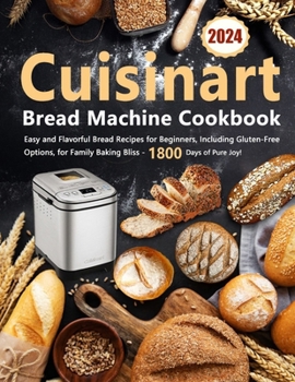 Cuisinart Bread Machine Cookbook: Easy and Flavorful Bread Recipes for Beginners, Including Gluten-Free Options, for Family Baking Bliss – 1800 Days of Pure Joy!