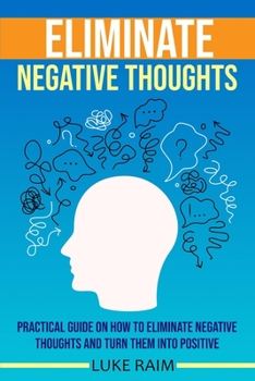 Paperback Eliminate Negative Thoughts: Practical Guide on How to Eliminate Negative Thoughts and Turn Them into Positive Book