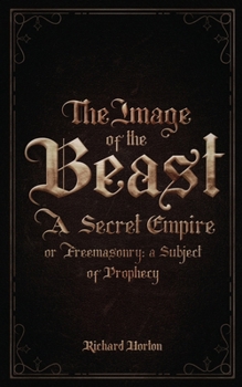 The Image of the Beast: A Secret Empire; or, Freemasonry: A Subject of Prophecy