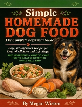Simple Homemade Dog Food: The Complete Beginner's Guide Easy, Vet-Approved Recipes for Dogs of All Sizes and Life Stages, What Ingredients Are Safe, What to Avoid, How to Balance Nutrition.