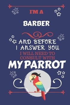 I'm A Barber And Before I Answer You I Will Need To Consult With My Parrot: Perfect Gag Gift For A Truly Great Barber | Blank Lined Notebook Journal | ... | Birthday| Hen | Stag Do | Anniversary