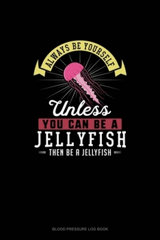 Paperback Always Be Yourself Unless You Can Be A Jellyfish Then Be A Jellyfish: Blood Pressure Log Book